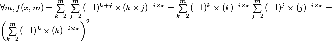 \forall m , f(x,m)=\sum_{k=2}^{m}{} \sum_{j=2}^{m}{}(-1)^{k+j} \times (k \times j)^{-i \times x}=\sum_{k=2}^{m}{} (-1)^{k} \times (k )^{-i \times x}\sum_{j=2}^{m}{}(-1)^{j} \times (j)^{-i \times x}=\\ \left (\sum_{k=2}^{m}{} (-1)^{k} \times (k )^{-i \times x}\right )^{2}
